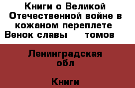 Книги о Великой Отечественной войне в кожаном переплете “Венок славы“ 12 томов.  - Ленинградская обл. Книги, музыка и видео » Книги, журналы   